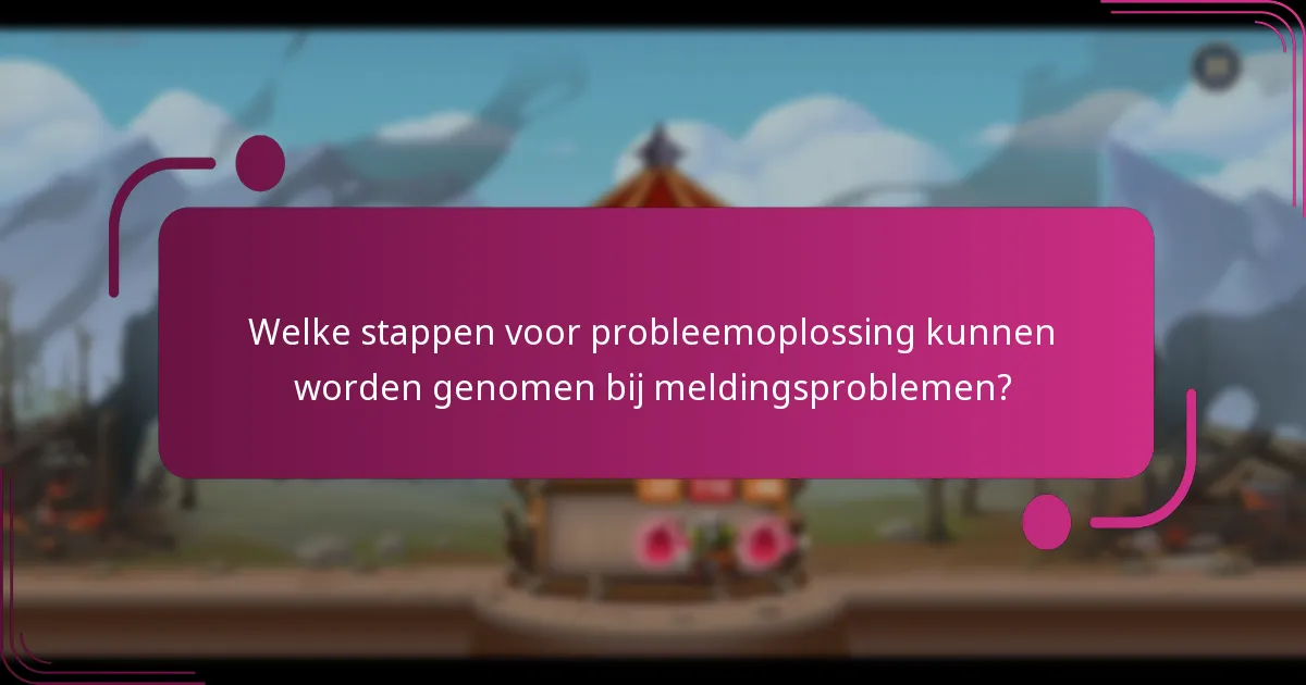 Welke stappen voor probleemoplossing kunnen worden genomen bij meldingsproblemen?