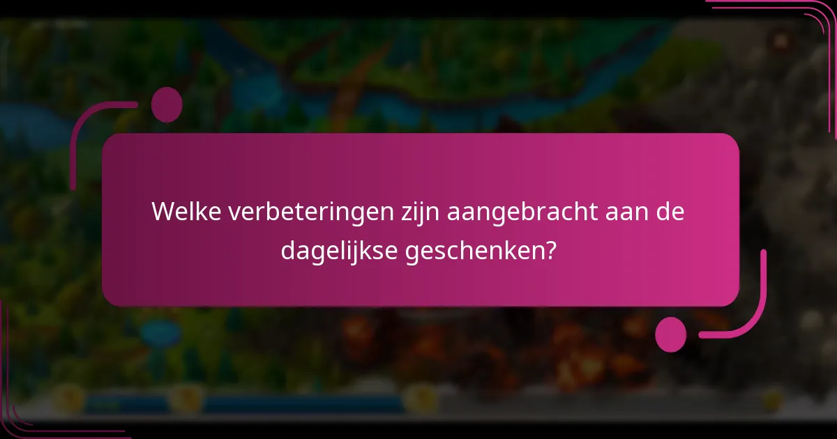 Welke verbeteringen zijn aangebracht aan de dagelijkse geschenken?